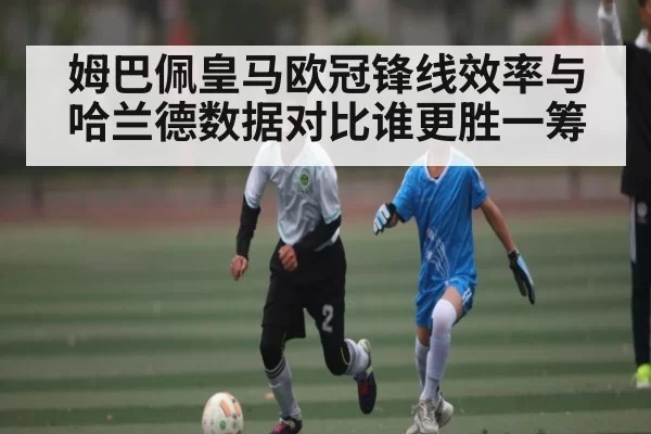 姆巴佩皇马欧冠锋线效率与哈兰德数据对比谁更胜一筹